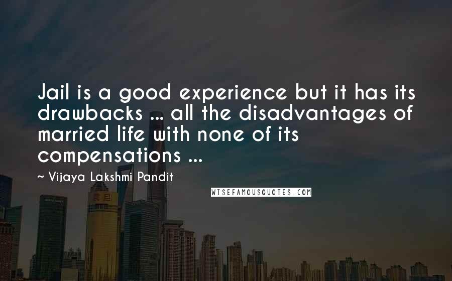 Vijaya Lakshmi Pandit Quotes: Jail is a good experience but it has its drawbacks ... all the disadvantages of married life with none of its compensations ...