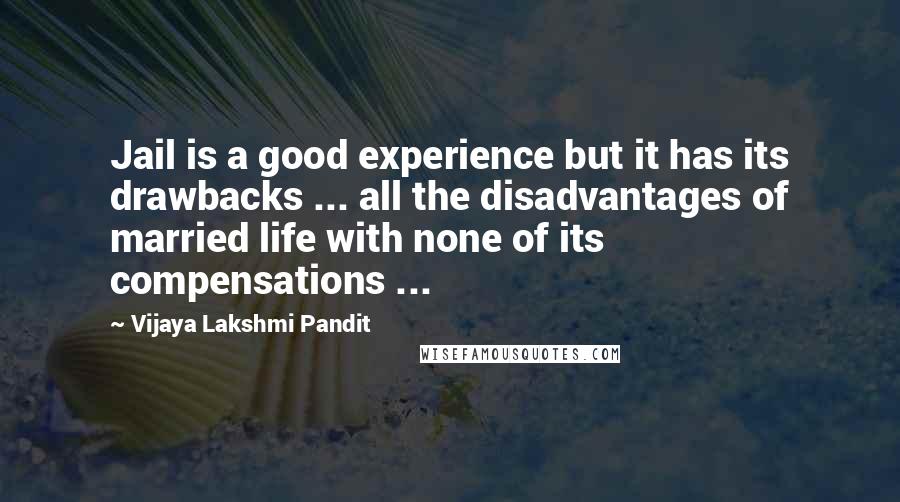 Vijaya Lakshmi Pandit Quotes: Jail is a good experience but it has its drawbacks ... all the disadvantages of married life with none of its compensations ...