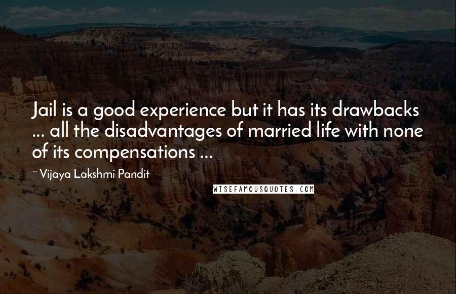 Vijaya Lakshmi Pandit Quotes: Jail is a good experience but it has its drawbacks ... all the disadvantages of married life with none of its compensations ...