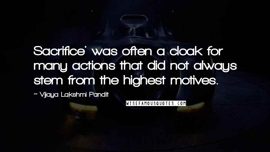 Vijaya Lakshmi Pandit Quotes: Sacrifice' was often a cloak for many actions that did not always stem from the highest motives.