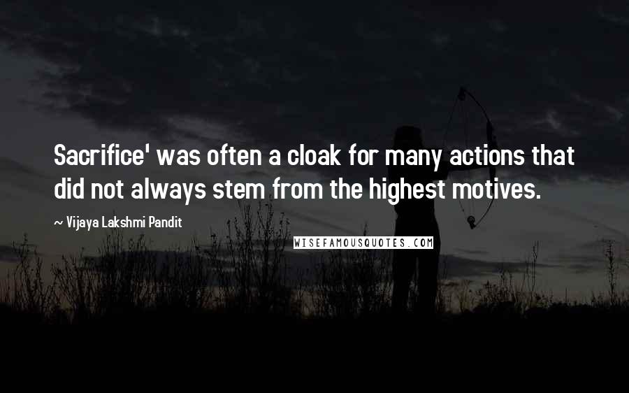 Vijaya Lakshmi Pandit Quotes: Sacrifice' was often a cloak for many actions that did not always stem from the highest motives.