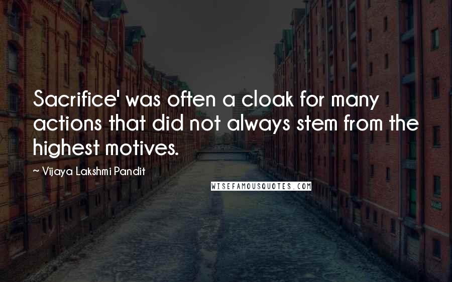 Vijaya Lakshmi Pandit Quotes: Sacrifice' was often a cloak for many actions that did not always stem from the highest motives.