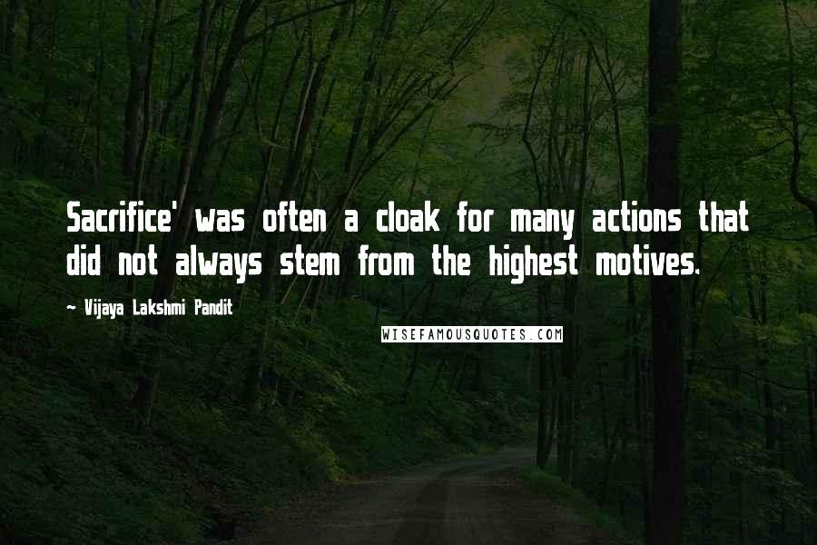 Vijaya Lakshmi Pandit Quotes: Sacrifice' was often a cloak for many actions that did not always stem from the highest motives.