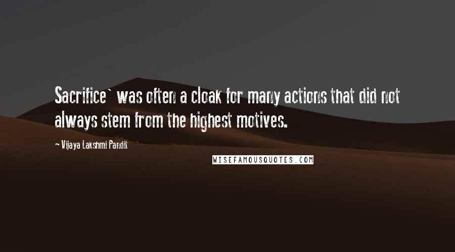 Vijaya Lakshmi Pandit Quotes: Sacrifice' was often a cloak for many actions that did not always stem from the highest motives.