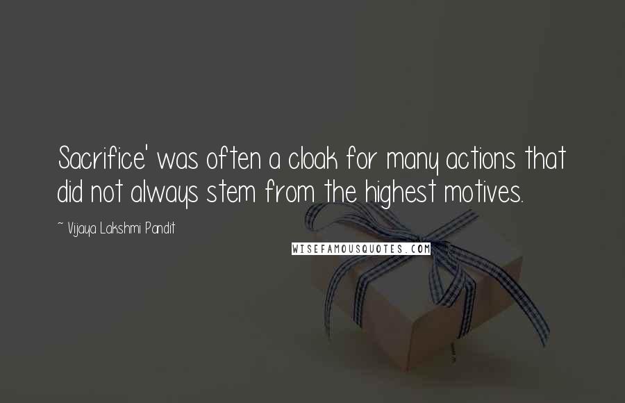 Vijaya Lakshmi Pandit Quotes: Sacrifice' was often a cloak for many actions that did not always stem from the highest motives.