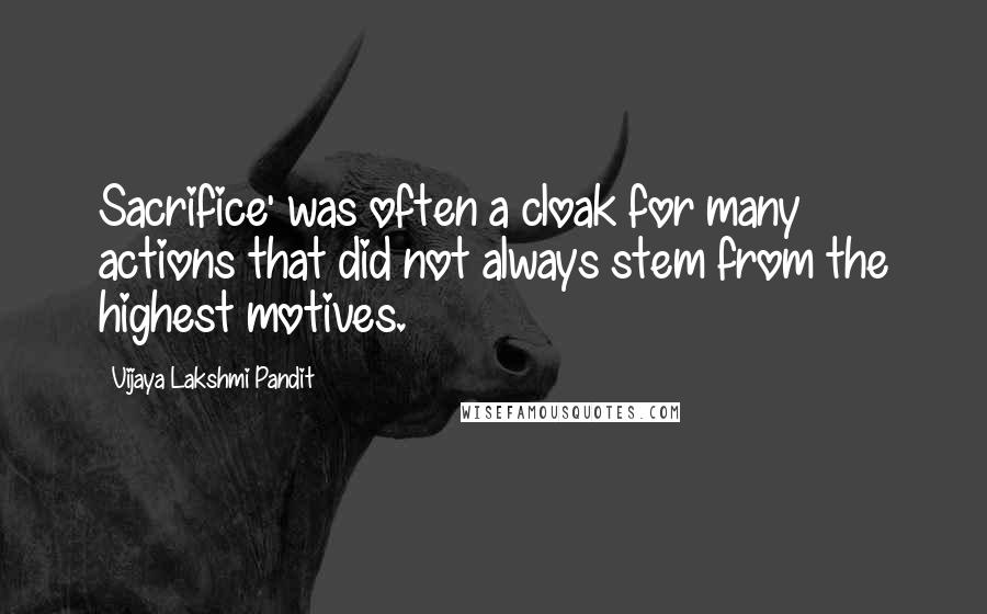 Vijaya Lakshmi Pandit Quotes: Sacrifice' was often a cloak for many actions that did not always stem from the highest motives.