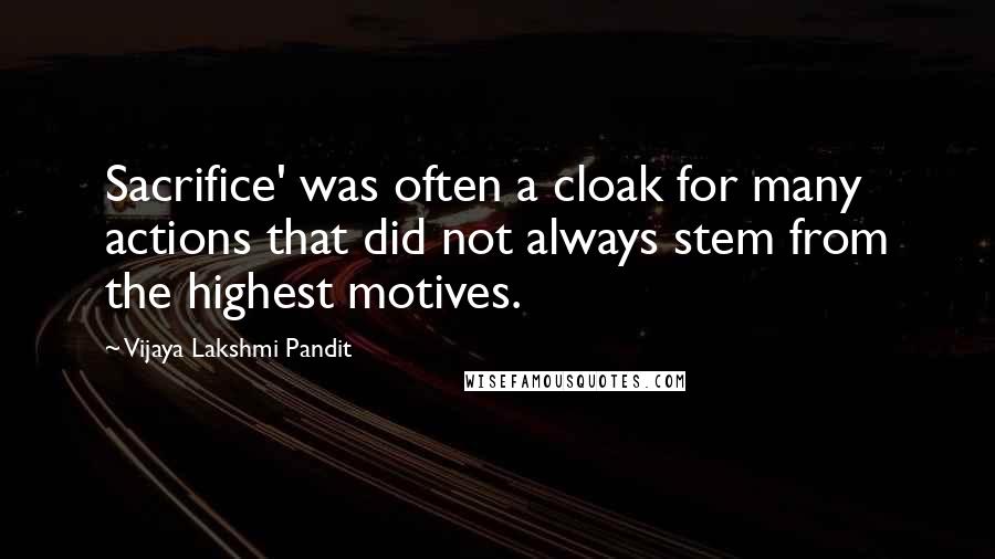 Vijaya Lakshmi Pandit Quotes: Sacrifice' was often a cloak for many actions that did not always stem from the highest motives.