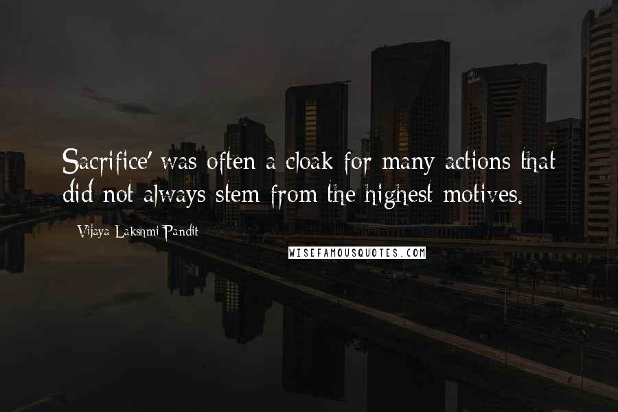 Vijaya Lakshmi Pandit Quotes: Sacrifice' was often a cloak for many actions that did not always stem from the highest motives.