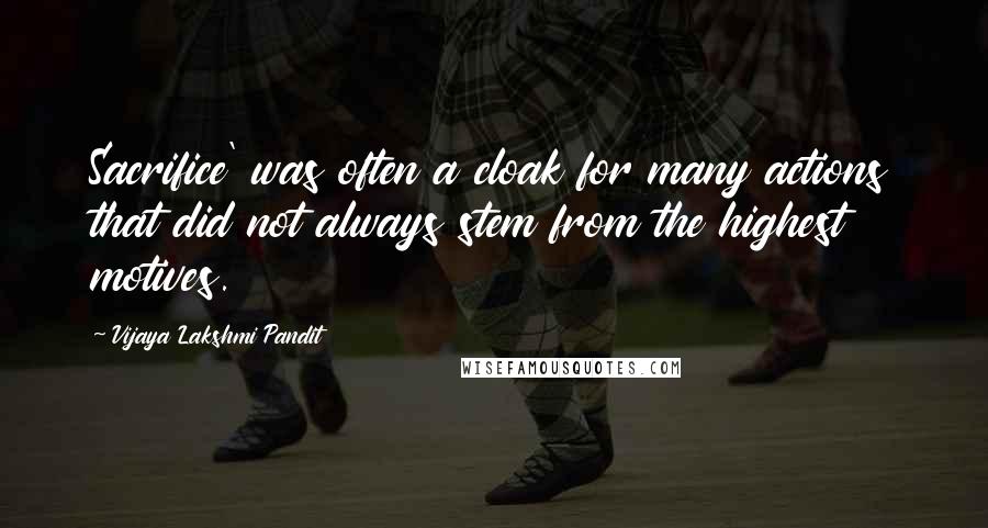 Vijaya Lakshmi Pandit Quotes: Sacrifice' was often a cloak for many actions that did not always stem from the highest motives.