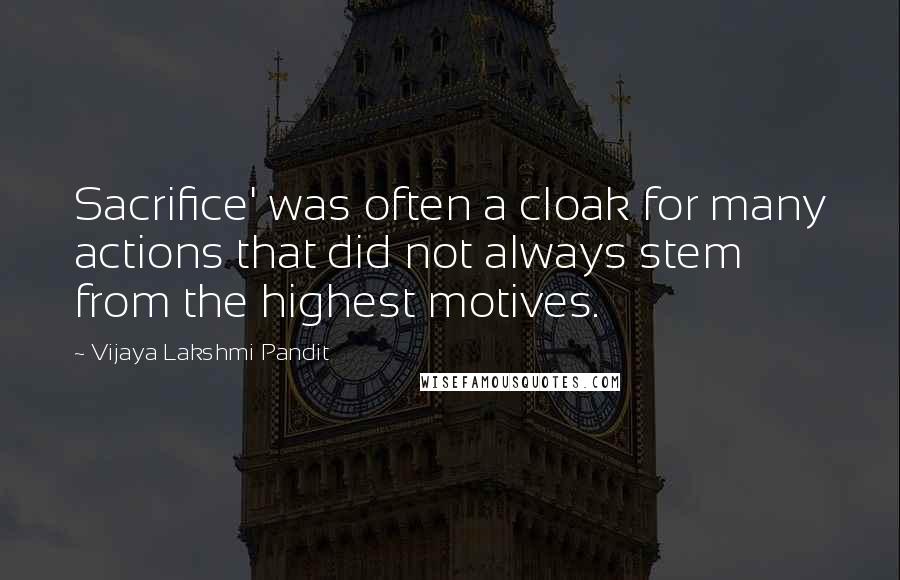 Vijaya Lakshmi Pandit Quotes: Sacrifice' was often a cloak for many actions that did not always stem from the highest motives.