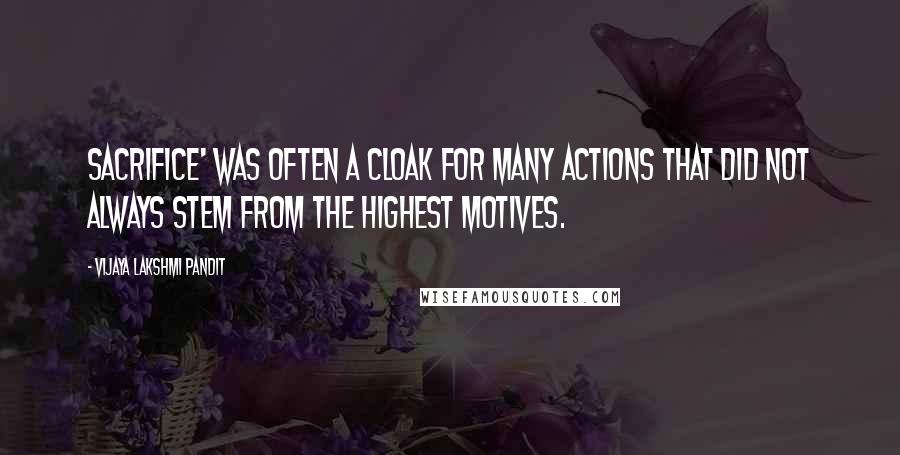 Vijaya Lakshmi Pandit Quotes: Sacrifice' was often a cloak for many actions that did not always stem from the highest motives.