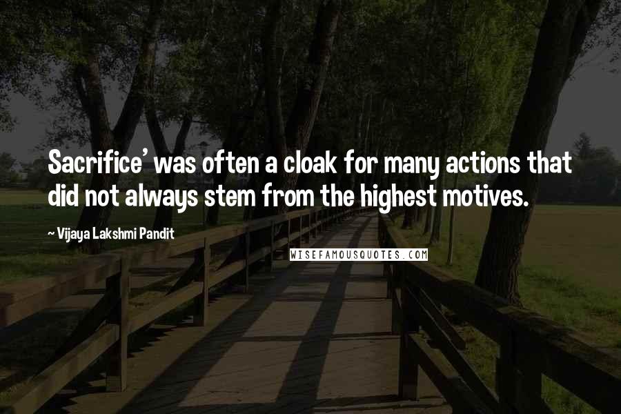 Vijaya Lakshmi Pandit Quotes: Sacrifice' was often a cloak for many actions that did not always stem from the highest motives.