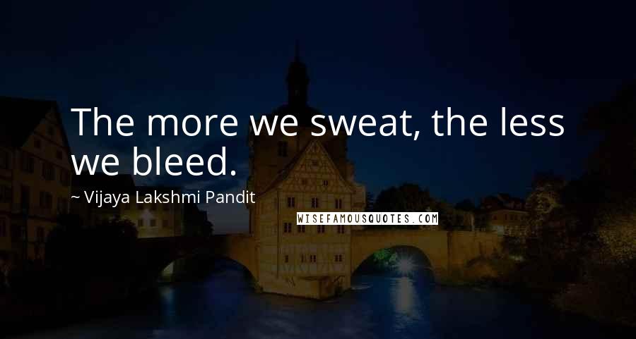 Vijaya Lakshmi Pandit Quotes: The more we sweat, the less we bleed.