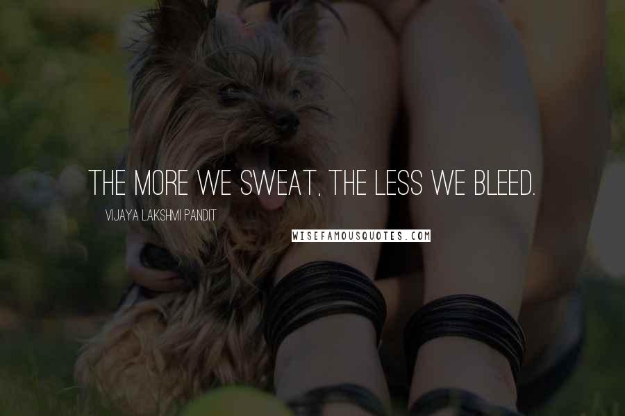 Vijaya Lakshmi Pandit Quotes: The more we sweat, the less we bleed.