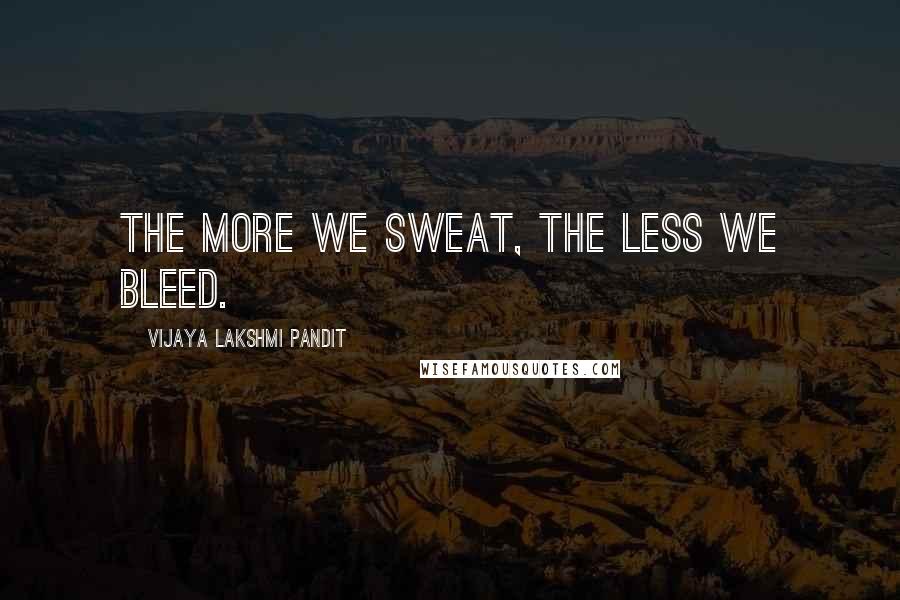 Vijaya Lakshmi Pandit Quotes: The more we sweat, the less we bleed.