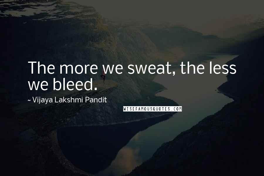 Vijaya Lakshmi Pandit Quotes: The more we sweat, the less we bleed.