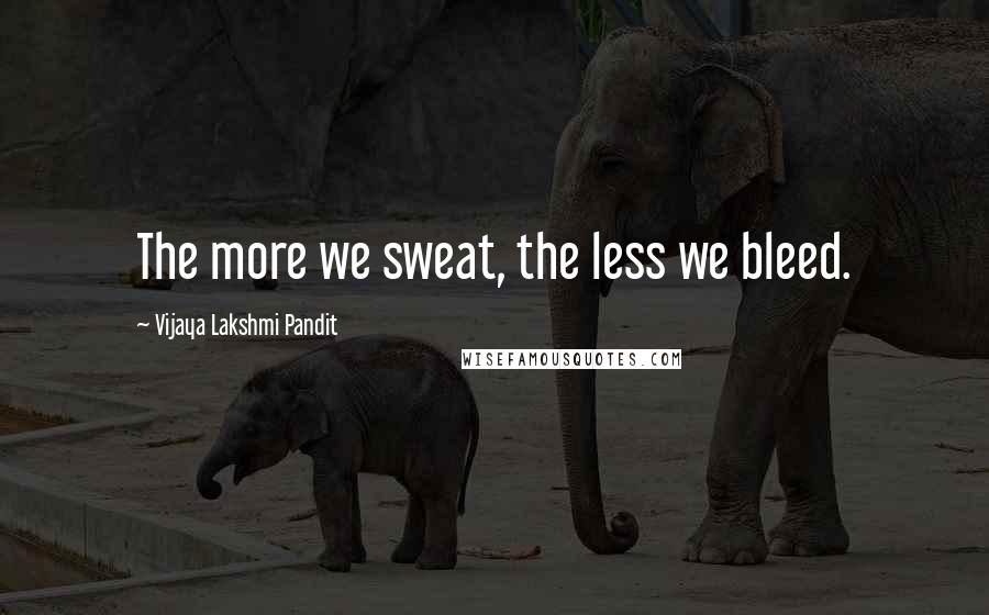 Vijaya Lakshmi Pandit Quotes: The more we sweat, the less we bleed.
