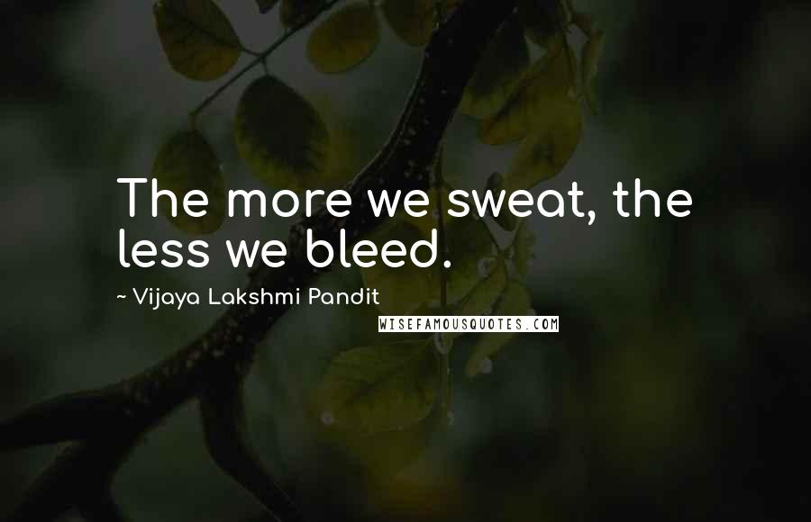 Vijaya Lakshmi Pandit Quotes: The more we sweat, the less we bleed.