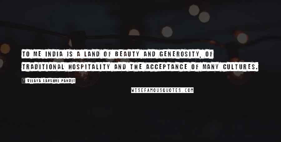 Vijaya Lakshmi Pandit Quotes: To me India is a land of beauty and generosity, of traditional hospitality and the acceptance of many cultures.