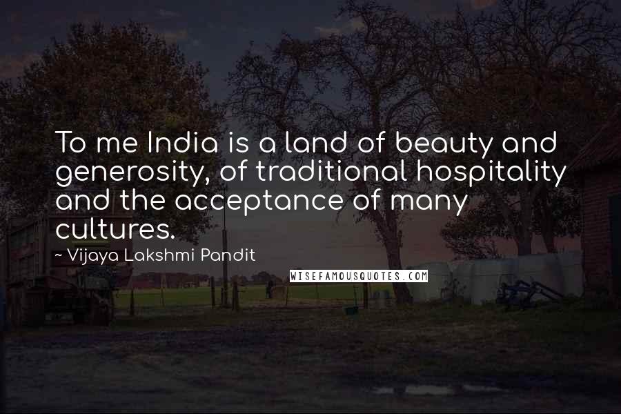 Vijaya Lakshmi Pandit Quotes: To me India is a land of beauty and generosity, of traditional hospitality and the acceptance of many cultures.