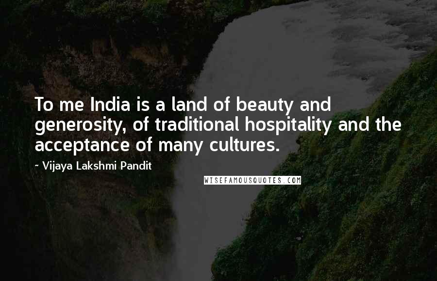 Vijaya Lakshmi Pandit Quotes: To me India is a land of beauty and generosity, of traditional hospitality and the acceptance of many cultures.