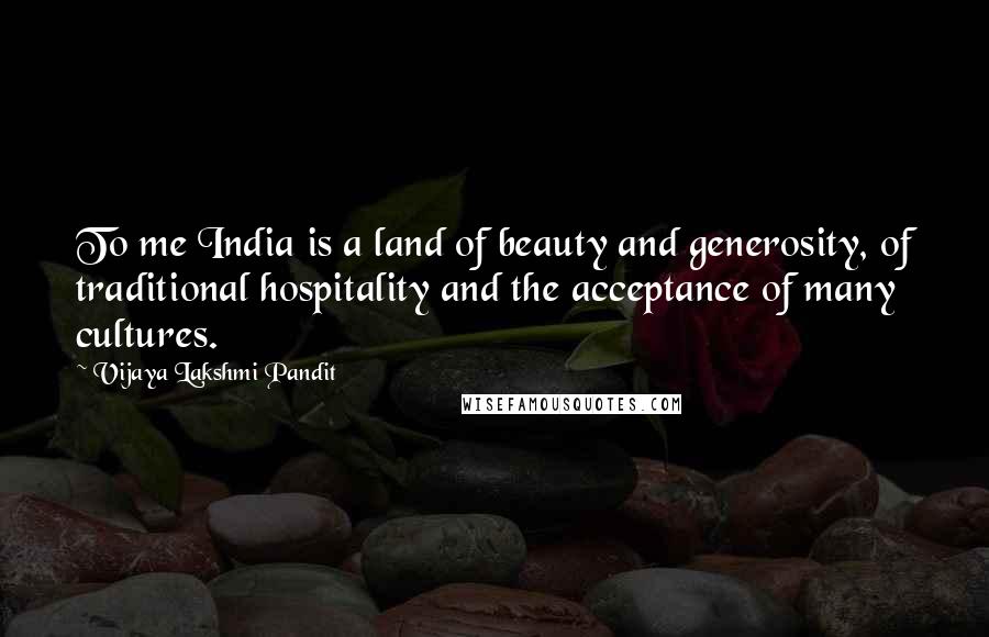 Vijaya Lakshmi Pandit Quotes: To me India is a land of beauty and generosity, of traditional hospitality and the acceptance of many cultures.