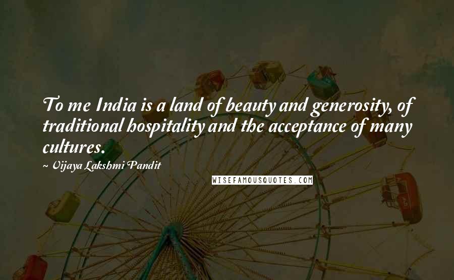 Vijaya Lakshmi Pandit Quotes: To me India is a land of beauty and generosity, of traditional hospitality and the acceptance of many cultures.