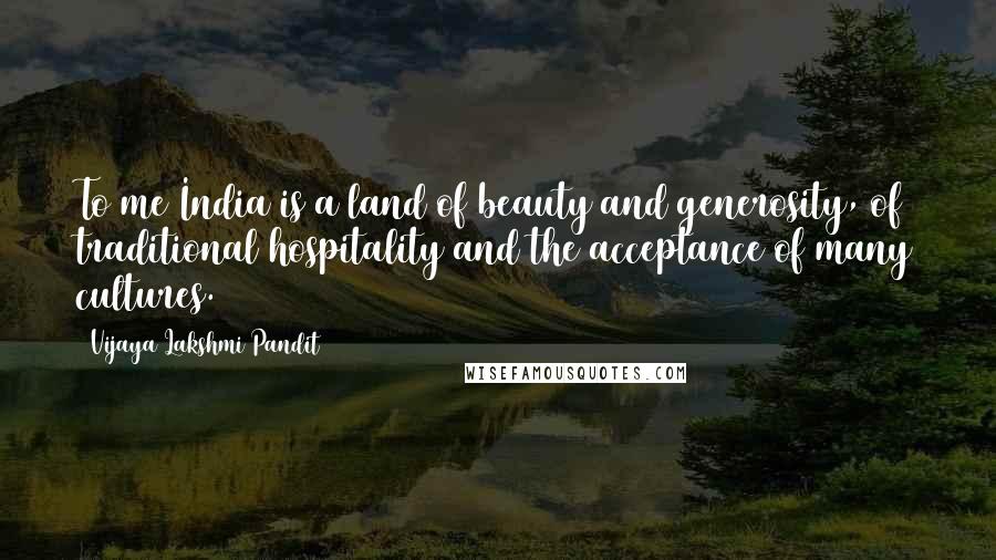 Vijaya Lakshmi Pandit Quotes: To me India is a land of beauty and generosity, of traditional hospitality and the acceptance of many cultures.