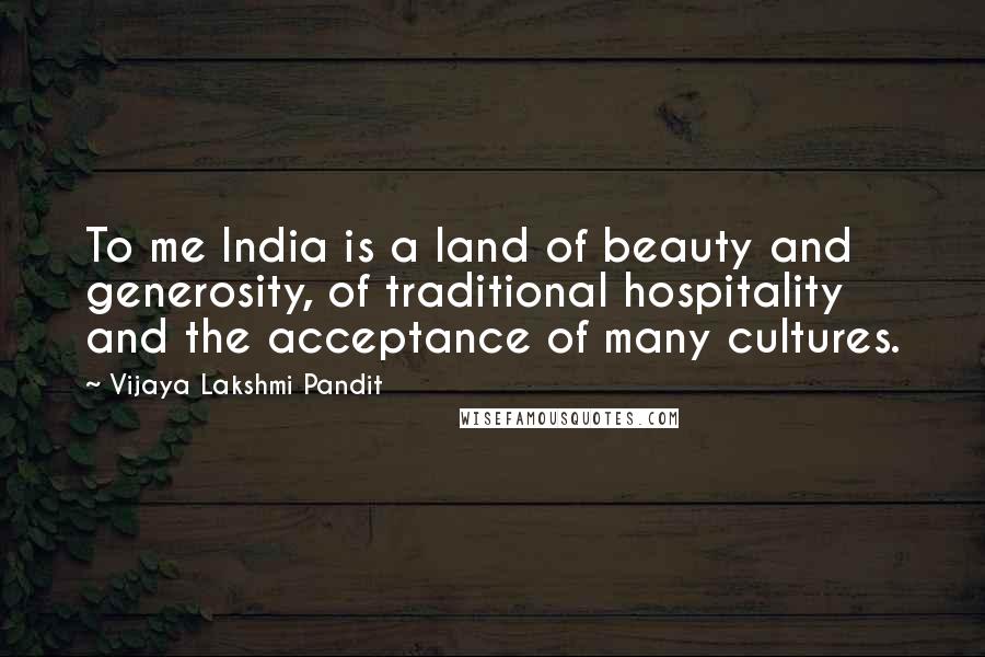 Vijaya Lakshmi Pandit Quotes: To me India is a land of beauty and generosity, of traditional hospitality and the acceptance of many cultures.