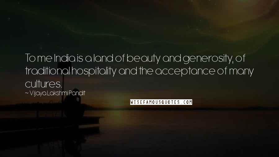 Vijaya Lakshmi Pandit Quotes: To me India is a land of beauty and generosity, of traditional hospitality and the acceptance of many cultures.