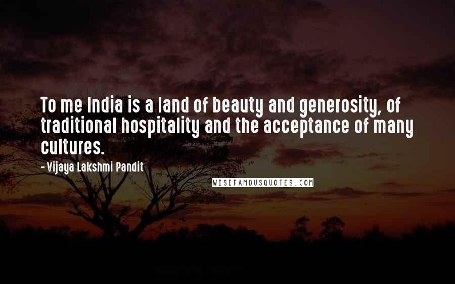 Vijaya Lakshmi Pandit Quotes: To me India is a land of beauty and generosity, of traditional hospitality and the acceptance of many cultures.
