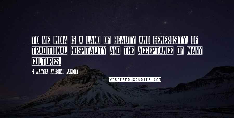 Vijaya Lakshmi Pandit Quotes: To me India is a land of beauty and generosity, of traditional hospitality and the acceptance of many cultures.