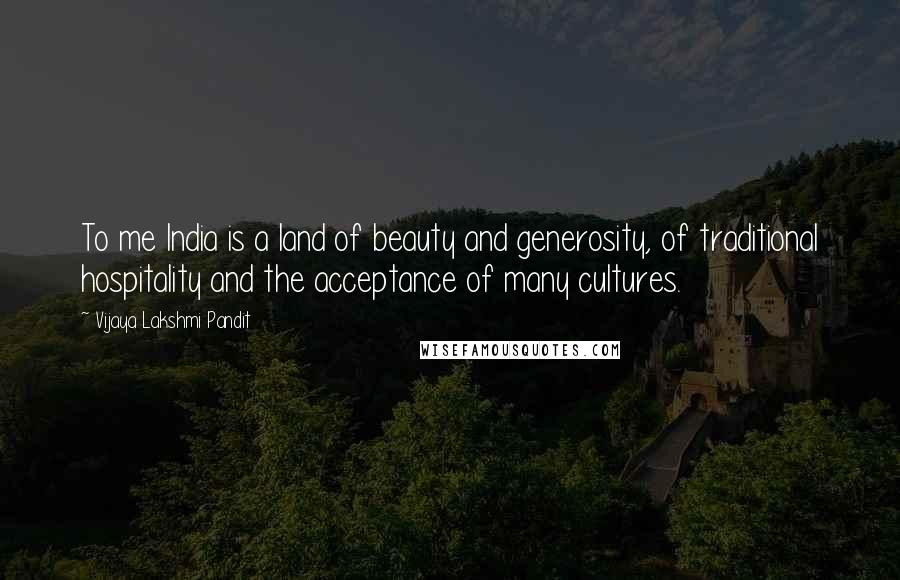 Vijaya Lakshmi Pandit Quotes: To me India is a land of beauty and generosity, of traditional hospitality and the acceptance of many cultures.