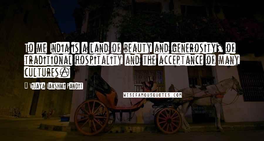 Vijaya Lakshmi Pandit Quotes: To me India is a land of beauty and generosity, of traditional hospitality and the acceptance of many cultures.