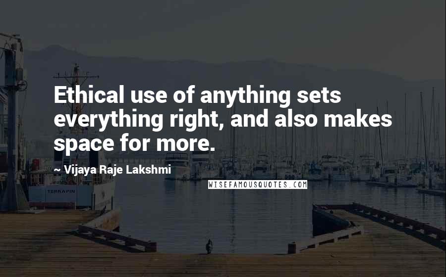 Vijaya Raje Lakshmi Quotes: Ethical use of anything sets everything right, and also makes space for more.