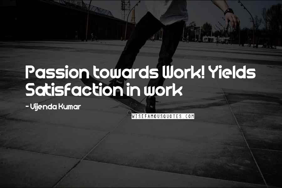 Vijenda Kumar Quotes: Passion towards Work! Yields Satisfaction in work
