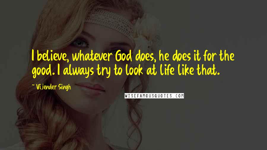 Vijender Singh Quotes: I believe, whatever God does, he does it for the good. I always try to look at life like that.