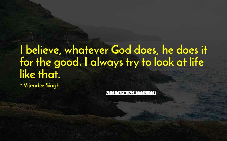 Vijender Singh Quotes: I believe, whatever God does, he does it for the good. I always try to look at life like that.