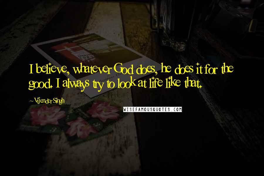 Vijender Singh Quotes: I believe, whatever God does, he does it for the good. I always try to look at life like that.