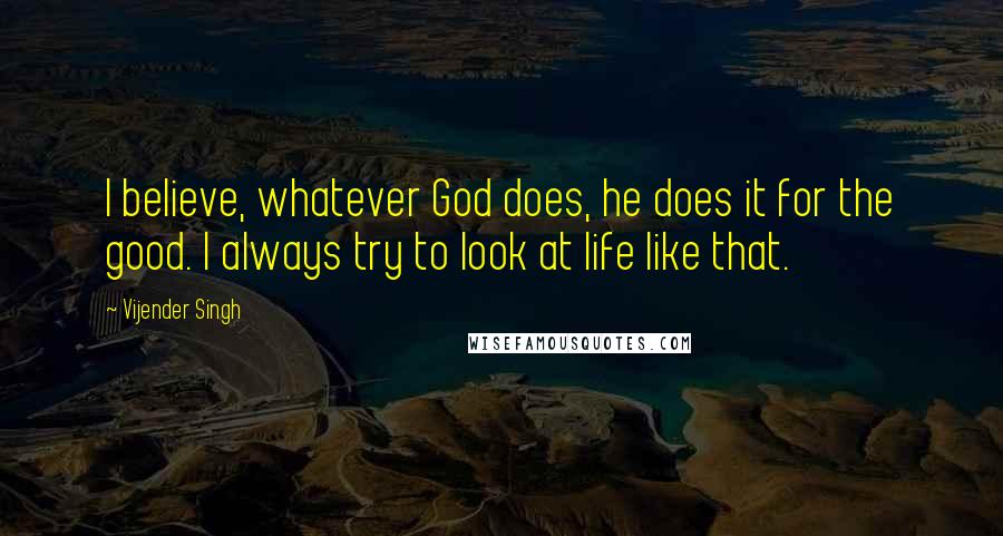 Vijender Singh Quotes: I believe, whatever God does, he does it for the good. I always try to look at life like that.