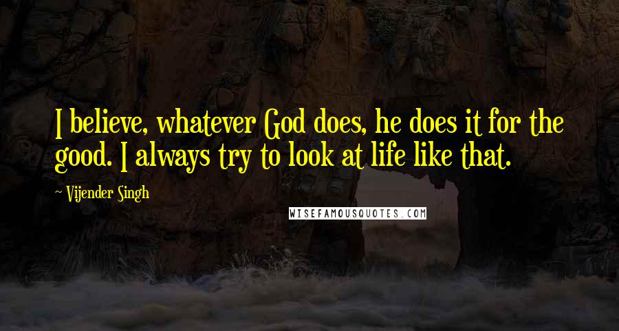 Vijender Singh Quotes: I believe, whatever God does, he does it for the good. I always try to look at life like that.