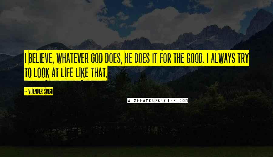 Vijender Singh Quotes: I believe, whatever God does, he does it for the good. I always try to look at life like that.