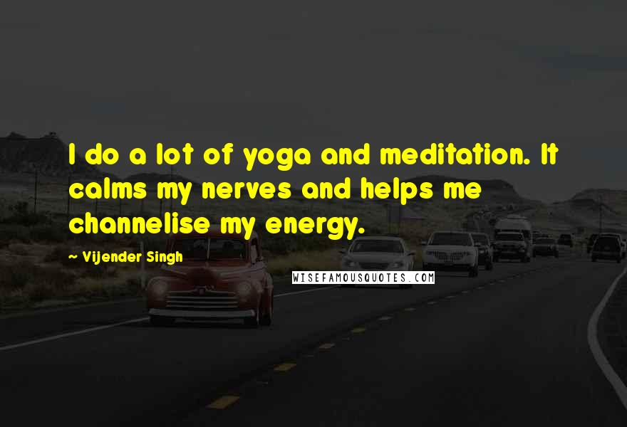 Vijender Singh Quotes: I do a lot of yoga and meditation. It calms my nerves and helps me channelise my energy.