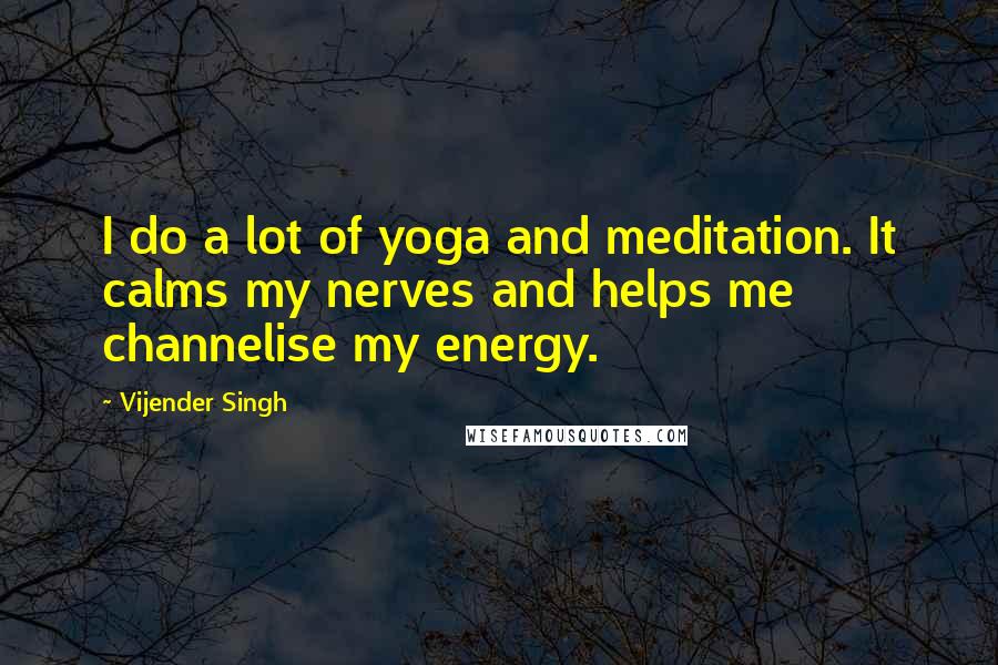 Vijender Singh Quotes: I do a lot of yoga and meditation. It calms my nerves and helps me channelise my energy.