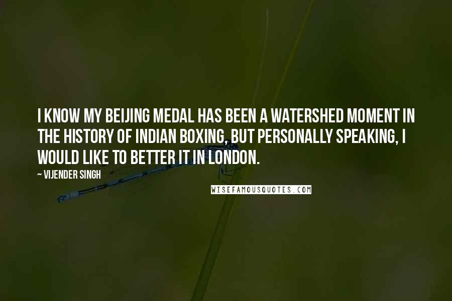 Vijender Singh Quotes: I know my Beijing medal has been a watershed moment in the history of Indian boxing, but personally speaking, I would like to better it in London.