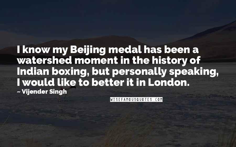 Vijender Singh Quotes: I know my Beijing medal has been a watershed moment in the history of Indian boxing, but personally speaking, I would like to better it in London.