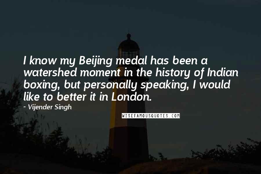 Vijender Singh Quotes: I know my Beijing medal has been a watershed moment in the history of Indian boxing, but personally speaking, I would like to better it in London.