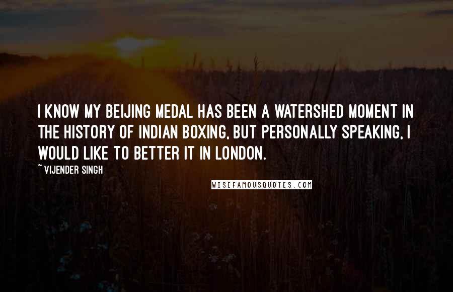 Vijender Singh Quotes: I know my Beijing medal has been a watershed moment in the history of Indian boxing, but personally speaking, I would like to better it in London.