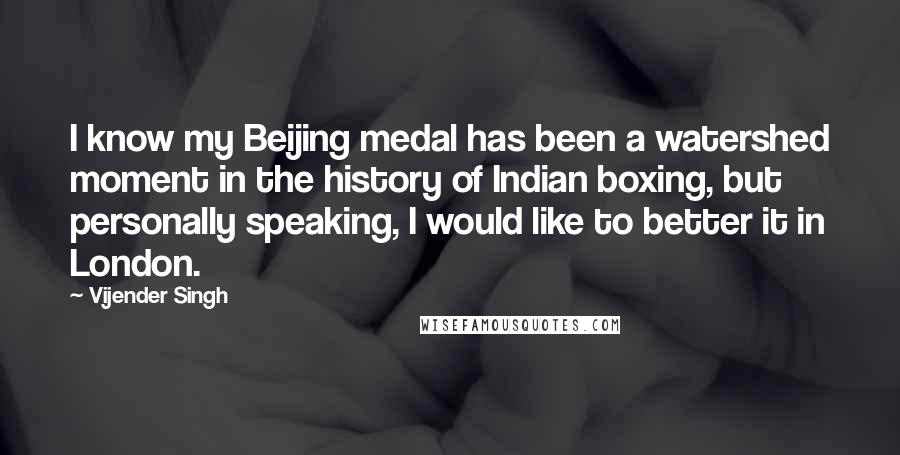 Vijender Singh Quotes: I know my Beijing medal has been a watershed moment in the history of Indian boxing, but personally speaking, I would like to better it in London.