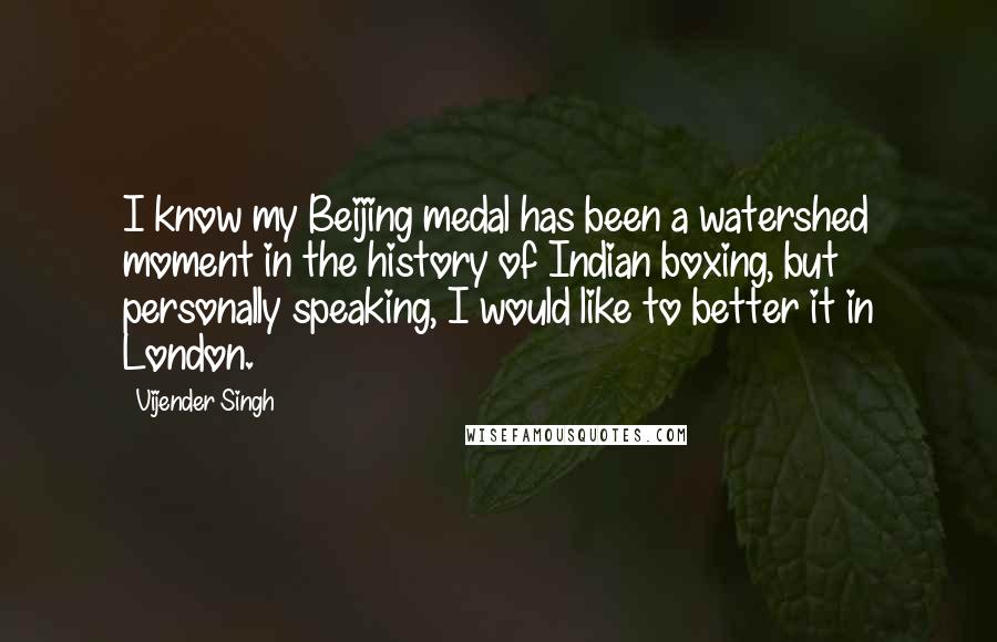 Vijender Singh Quotes: I know my Beijing medal has been a watershed moment in the history of Indian boxing, but personally speaking, I would like to better it in London.